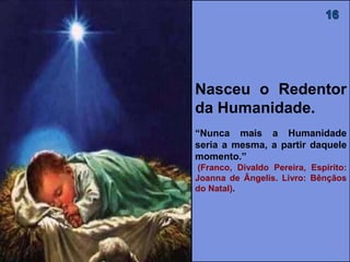Nasceu o Redentor
da Humanidade.
“Nunca mais a Humanidade
seria a mesma, a partir daquele
momento.”
(FRANCO, Divaldo Pereira,
Espírito: Joanna de Ângelis. Livro:
Bênçãos do Natal).
 