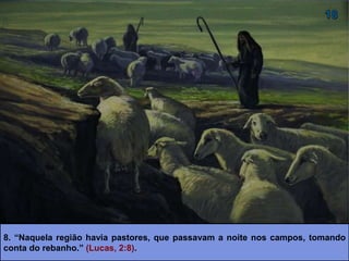 8. “Naquela região havia pastores, que passavam a noite nos campos, tomando
conta do rebanho.” (Lucas, 2:8).
 