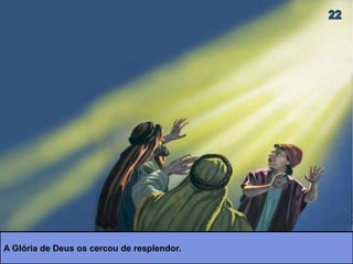 A Glória de Deus os cercou de resplendor.
 