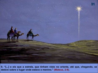 9. “[...] e eis que a estrela, que tinham visto no oriente, até que, chegando, se
deteve sobre o lugar onde estava o menino.” (Mateus, 2:9).
 