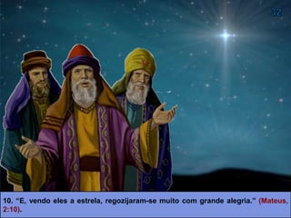 10. “E, vendo eles a estrela, regozijaram-se muito com grande alegria.” (Mateus,
2:10).
 