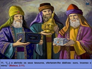 11. “[...] e abrindo os seus tesouros, ofertaram-lhe dádivas: ouro, incenso e
mirra.” (Mateus, 2:11).
 
