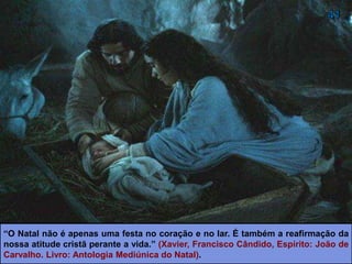 “O Natal não é apenas uma festa no coração e no lar. É também a reafirmação da
nossa atitude cristã perante a vida.” (XAVIER, Francisco Cândido, Espírito: João
de Carvalho. Livro: Antologia Mediúnica do Natal).
 