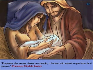 “Enquanto não trouxer Jesus no coração, o homem não saberá o que fazer de si
mesmo.” (Francisco Cândido Xavier).
 