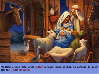 “O Natal é uma festa, onde JESUS renasce todos os dias, no coração de quem
tem fé.” (Paola Rhoden).
 