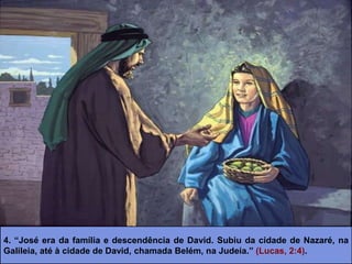 4. “José era da família e descendência de David. Subiu da cidade de Nazaré, na
Galileia, até à cidade de David, chamada Belém, na Judeia.” (Lucas, 2:4).
 