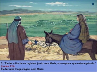 5. “Ele foi a fim de se registrar junto com Maria, sua esposa, que estava grávida.”
(Lucas, 2:5).
Ele fez uma longa viagem com Maria.
 