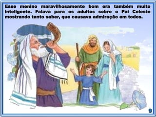 Esse menino maravilhosamente bom era também muito
inteligente. Falava para os adultos sobre o Pai Celeste
mostrando tanto saber, que causava admiração em todos.
 