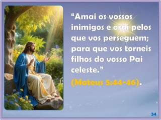 34
“Amai os vossos
inimigos e orai pelos
que vos perseguem;
para que vos torneis
filhos do vosso Pai
celeste.”
(Mateus 5:44-46).
 