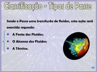Sendo o Passe uma transfusão de fluidos, esta ação será
exercida segundo:
A Fonte dos Fluidos;
O Alcance dos Fluidos;
A Técnica.
13
 