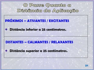 PRÓXIMOS – ATIVANTES / EXCITANTES
Distância inferior a 25 centímetros.
DISTANTES – CALMANTES / RELAXANTES
Distância superior a 25 centímetros.
21
 