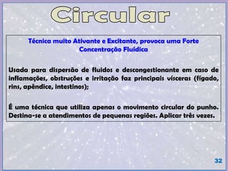 Técnica muito Ativante e Excitante, provoca uma Forte
Concentração Fluídica
Usada para dispersão de fluidos e descongestionante em caso de
inflamações, obstruções e irritação faz principais vísceras (fígado,
rins, apêndice, intestinos);
É uma técnica que utiliza apenas o movimento circular do punho.
Destina-se a atendimentos de pequenas regiões. Aplicar três vezes.
32
 