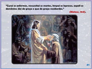 “Curai os enfermos, ressuscitai os mortos, limpai os leprosos, expeli os
demônios; daí de graça o que de graça receberdes.”
(Mateus, 10:8).
41
 