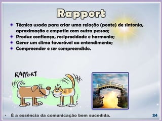Técnica usada para criar uma relação (ponte) de sintonia,
aproximação e empatia com outra pessoa;
Produz confiança, reciprocidade e harmonia;
Gerar um clima favorável ao entendimento;
Compreender e ser compreendido.
• É a essência da comunicação bem sucedida.
 
