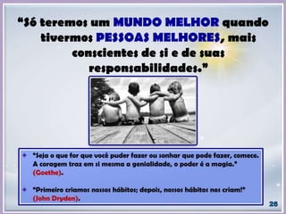 “Só teremos um MUNDO MELHOR quando
tivermos PESSOAS MELHORES, mais
conscientes de si e de suas
responsabilidades.”
 