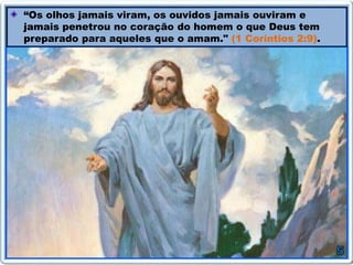 “Os olhos jamais viram, os ouvidos jamais ouviram e
jamais penetrou no coração do homem o que Deus tem
preparado para aqueles que o amam." (1 Coríntios 2:9).
 