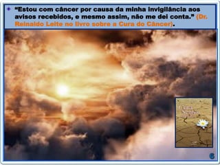 “Estou com câncer por causa da minha invigilância aos
avisos recebidos, e mesmo assim, não me dei conta.” (Dr.
Reinaldo Leite no livro sobre a Cura do Câncer).
 