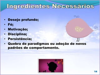 • Desejo profundo;
• Fé;
• Motivação;
• Disciplina;
• Persistência;
• Quebra de paradigmas ou adoção de novos
padrões de comportamento.
14
 