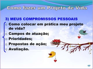 3) MEUS COMPROMISSOS PESSOAIS
o Como colocar em prática meu projeto
de vida?
o Campos de atuação;
o Prioridades;
o Propostas de ação;
o Avaliação.
17
 