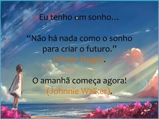 21
Eu tenho um sonho…
“Não há nada como o sonho
para criar o futuro.”
(Victor Hugo).
O amanhã começa agora!
(Johnnie Walker).
 