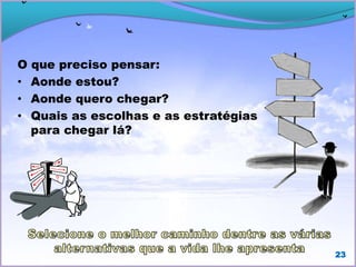 O que preciso pensar:
• Aonde estou?
• Aonde quero chegar?
• Quais as escolhas e as estratégias
para chegar lá?
23
 