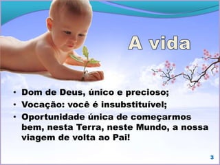 3
• Dom de Deus, único e precioso;
• Vocação: você é insubstituível;
• Oportunidade única de começarmos
bem, nesta Terra, neste Mundo, a nossa
viagem de volta ao Pai!
 