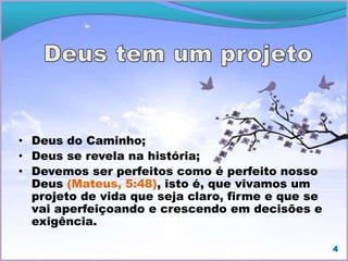 • Deus do Caminho;
• Deus se revela na história;
• Devemos ser perfeitos como é perfeito nosso
Deus (Mateus, 5:48), isto é, que vivamos um
projeto de vida que seja claro, firme e que se
vai aperfeiçoando e crescendo em decisões e
exigência.
4
 