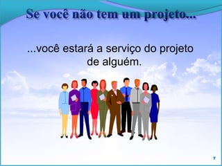 ...você estará a serviço do
projeto de alguém.
7
 