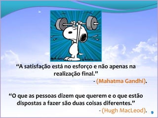 9
“A satisfação está no esforço e não apenas na
realização final.”
- (Mahatma Gandhi).
“O que as pessoas dizem que querem e o que estão
dispostas a fazer são duas coisas diferentes.”
- (Hugh MacLeod).
 