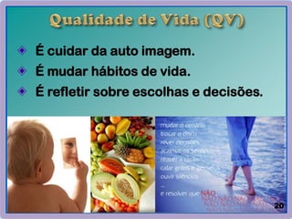 É cuidar da auto imagem.
É mudar hábitos de vida.
É refletir sobre escolhas e decisões.
20
 
