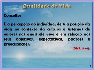 Conceito:
É a percepção do indivíduo, de sua posição da
vida no contexto da cultura e sistemas de
valores nos quais ele vive e em relação aos
seus objetivos, expectativas, padrões e
preocupações.
(OMS, 1994).
4
 