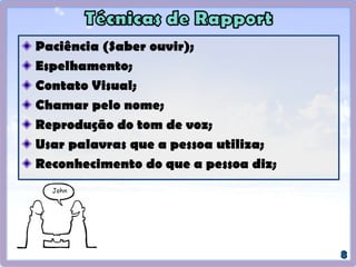 Paciência (Saber ouvir);
Espelhamento;
Contato Visual;
Chamar pelo nome;
Reprodução do tom de voz;
Usar palavras que a pessoa utiliza;
Reconhecimento do que a pessoa diz;
 