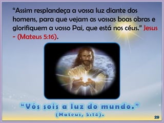 “Assim resplandeça a vossa luz diante dos
homens, para que vejam as vossas boas obras e
glorifiquem a vosso Pai, que está nos céus.” Jesus
- (Mateus 5:16).
 
