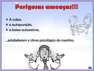 A culpa,
a autopunição,
a baixa autoestima,
...estabelecem o clima psicológico do martírio.
 