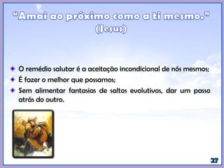 O remédio salutar é a aceitação incondicional de nós mesmos;
É fazer o melhor que possamos;
Sem alimentar fantasias de saltos evolutivos, dar um passo
atrás do outro.
 