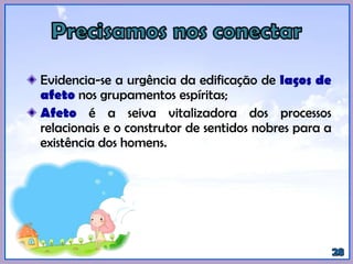Evidencia-se a urgência da edificação de laços de
afeto nos grupamentos espíritas;
Afeto é a seiva vitalizadora dos processos
relacionais e o construtor de sentidos nobres para a
existência dos homens.
 