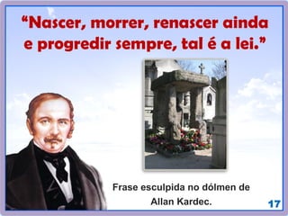 17
“Nascer, morrer, renascer ainda
e progredir sempre, tal é a lei.”
Frase esculpida no dólmen de
Allan Kardec.
 