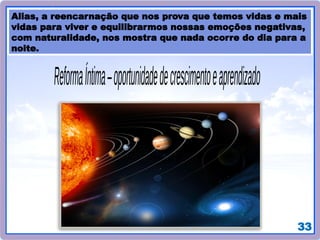 33
Alias, a reencarnação que nos prova que temos vidas e mais
vidas para viver e equilibrarmos nossas emoções negativas,
com naturalidade, nos mostra que nada ocorre do dia para a
noite.
 