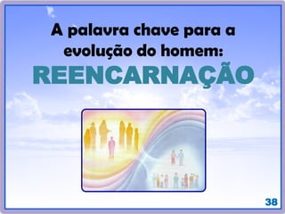 38
A palavra chave para a
evolução do homem:
REENCARNAÇÃO
 