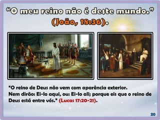 “O reino de Deus não vem com aparência exterior.
Nem dirão: Ei-lo aqui, ou: Ei-lo ali; porque eis que o reino de
Deus está entre vós.” (Lucas 17:20-21).
 