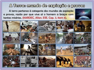 A terra pertence à categoria dos mundos de expiação
e provas, razão por que vive aí o homem a braços com
tantas misérias. (KARDEC, Allan. ESE. Cap. 3, item 4).
 
