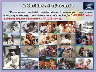 “Reconhece-se o verdadeiro espírita pela sua transformação moral, e pelos
esforços que emprega para domar suas más inclinações.” (KARDEC, Allan.
Evangelho Segundo o Espiritismo. CAP. XVII, Item 4).
 