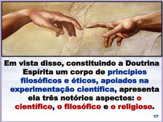 Os fatos ou fenômenos
espíritas são a
substância mesma da
ciência espírita, e seu
objeto é o estudo e o
conhecimento desses
fenômenos, para
fixação das leis que os
regem.
17
 