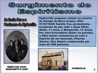 Depois do fenômeno de Hydesville, em 1848, tivemos a febre das
experiências das mesas girantes, que se alastrou pelo mundo
todo. Foi justamente através desse fenômeno de efeitos físicos
que o Espiritismo se ergueu. 3
Dos E.U.A. o fenômeno migrou para
a Europa.
 