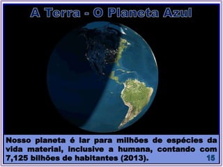 Nosso planeta é lar para milhões de espécies da
vida material, inclusive a humana, contando com
7,125 bilhões de habitantes (2013).
 