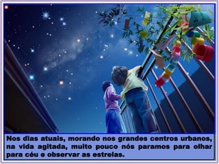 Nos dias atuais, morando nos grandes centros urbanos,
na vida agitada, muito pouco nós paramos para olhar
para céu e observar as estrelas.
 