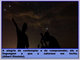 A alegria de contemplar e de compreender, eis a
linguagem a que a natureza me incita.
(Albert Einstein).
 