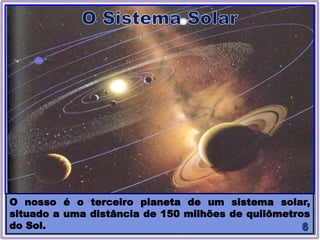 O nosso é o terceiro planeta de um sistema solar,
situado a uma distância de 150 milhões de quilômetros
do Sol.
 