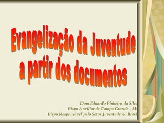 Dom Eduardo Pinheiro da Silva Bispo Auxiliar de Campo Grande – MS Bispo Responsável pelo Setor Juventude no Brasil Evangelização da Juventude a partir dos documentos 