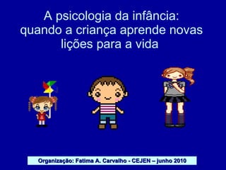 A psicologia da infância: quando a criança aprende novas lições para a vida  Organização: Fatima A. Carvalho - CEJEN – junho 2010 